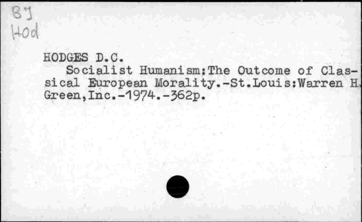 ﻿HODGES D.C.
Socialist Humanism:The Outcome of Classical European Morality.-St.Louis:Warren H Green,Inc.-1974.-J62p.